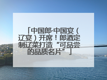 中国郎·中国宴（辽宴）开席！郎酒定制辽菜打造“可品尝的品质名片”
