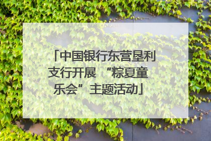 中国银行东营垦利支行开展 “粽夏童乐会”主题活动