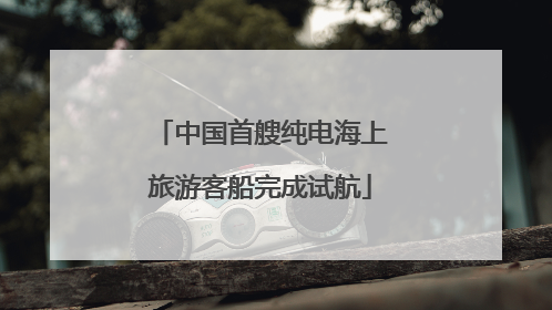 中国首艘纯电海上旅游客船完成试航