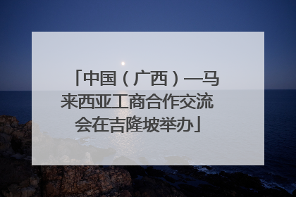 中国（广西）—马来西亚工商合作交流会在吉隆坡举办