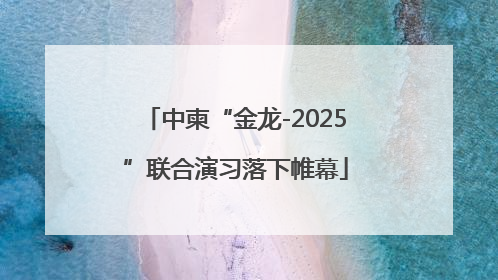 中柬“金龙-2025”联合演习落下帷幕