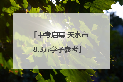 中考启幕 天水市8.3万学子参考
