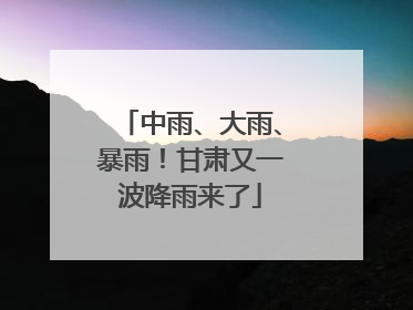中雨、大雨、暴雨！甘肃又一波降雨来了