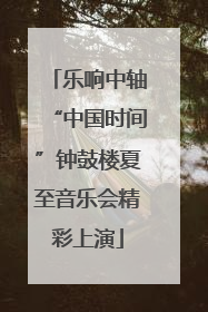 乐响中轴“中国时间”钟鼓楼夏至音乐会精彩上演