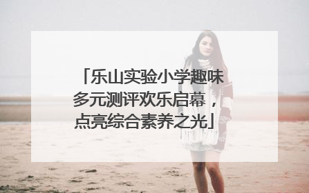 乐山实验小学趣味多元测评欢乐启幕，点亮综合素养之光