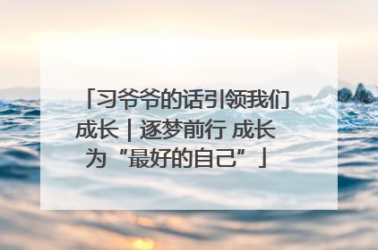习爷爷的话引领我们成长｜逐梦前行 成长为“最好的自己”