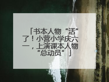 书本人物“活”了！小营小学庆六一，上演课本人物“总动员”