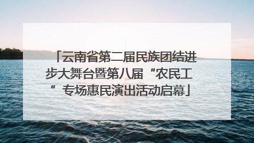 云南省第二届民族团结进步大舞台暨第八届“农民工”专场惠民演出活动启幕