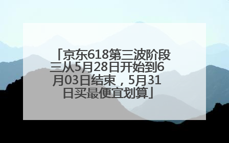 京东618第三波阶段三从5月28日开始到6月03日结束，5月31日买最便宜划算