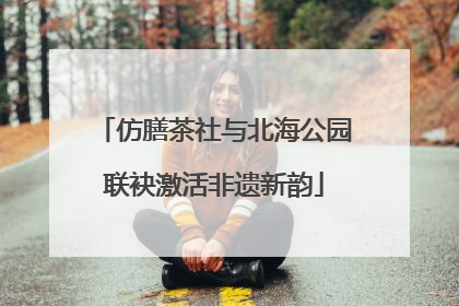 仿膳茶社与北海公园联袂激活非遗新韵