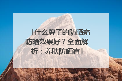什么牌子的防晒霜防晒效果好？全面解析：养肤防晒霜