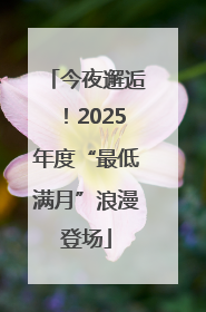 今夜邂逅！2025年度“最低满月”浪漫登场