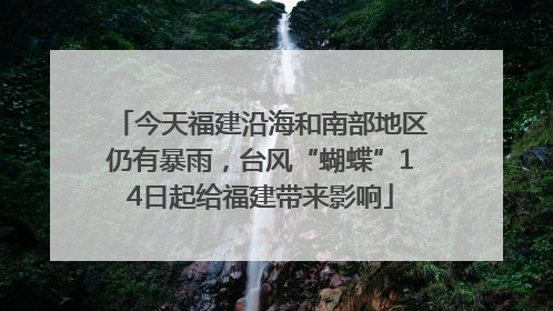 今天福建沿海和南部地区仍有暴雨，台风“蝴蝶”14日起给福建带来影响