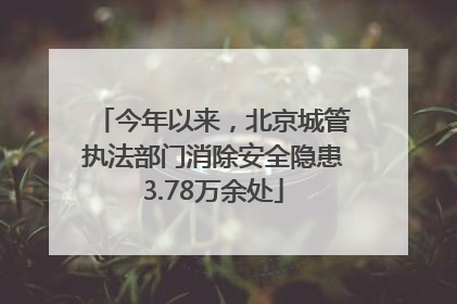 今年以来，北京城管执法部门消除安全隐患3.78万余处