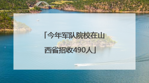 今年军队院校在山西省招收490人