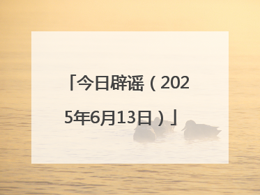 今日辟谣（2025年6月13日）