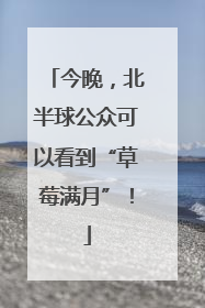 今晚，北半球公众可以看到“草莓满月”！