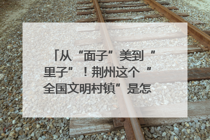 从“面子”美到“里子”！荆州这个“全国文明村镇”是怎样炼成的？