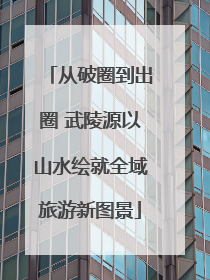 从破圈到出圈 武陵源以山水绘就全域旅游新图景