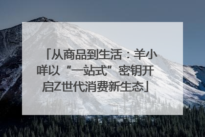从商品到生活：羊小咩以“一站式”密钥开启Z世代消费新生态