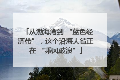 从渤海湾到 “蓝色经济带”，这个沿海大省正在 “乘风破浪”