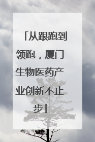 从跟跑到领跑，厦门生物医药产业创新不止步