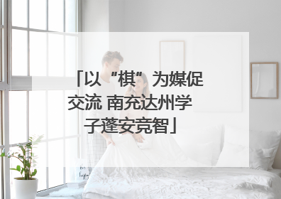 以“棋”为媒促交流 南充达州学子蓬安竞智