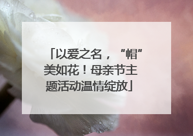 以爱之名，“帽” 美如花！母亲节主题活动温情绽放