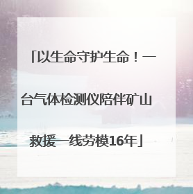 以生命守护生命！一台气体检测仪陪伴矿山救援一线劳模16年