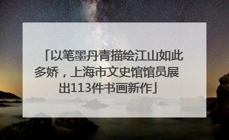 以笔墨丹青描绘江山如此多娇，上海市文史馆馆员展出113件书画新作