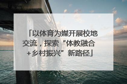 以体育为媒开展校地交流，探索“体教融合+乡村振兴”新路径