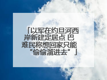 以军在约旦河西岸新建定居点 巴难民称想回家只能“偷偷溜进去”