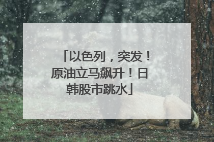 以色列，突发！原油立马飙升！日韩股市跳水