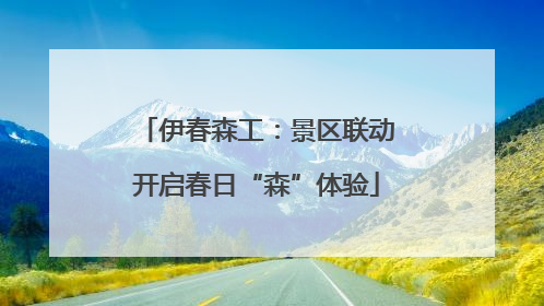 伊春森工：景区联动开启春日“森”体验