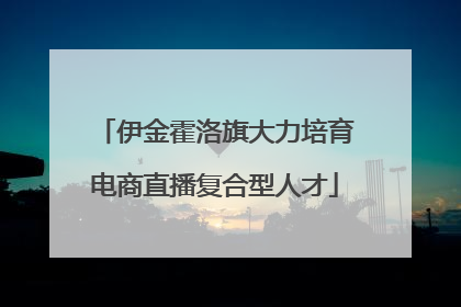 伊金霍洛旗大力培育电商直播复合型人才