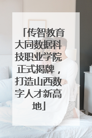 传智教育大同数据科技职业学院正式揭牌，打造山西数字人才新高地