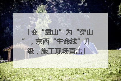 变“盘山”为“穿山”，京西“生命线”升级，施工现场直击