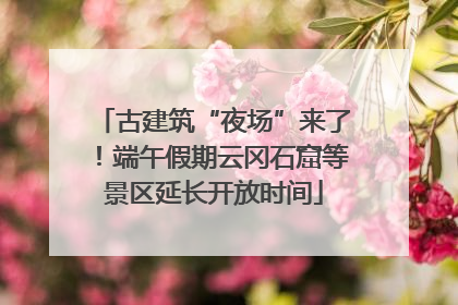 古建筑“夜场”来了！端午假期云冈石窟等景区延长开放时间