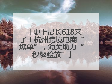 史上最长618来了！杭州跨境电商“爆单”，海关助力“秒级验放”