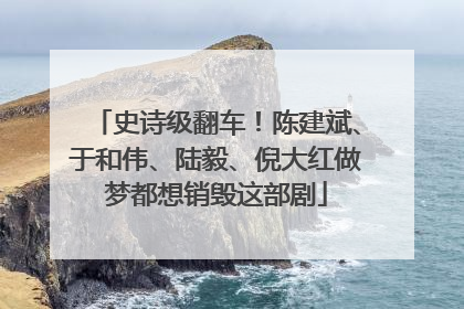 史诗级翻车！陈建斌、于和伟、陆毅、倪大红做梦都想销毁这部剧