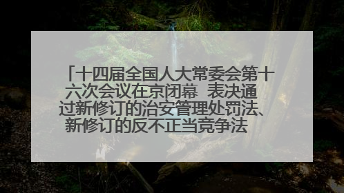 十四届全国人大常委会第十六次会议在京闭幕  表决通过新修订的治安管理处罚法、新修订的反不正当竞争法  习近平签署主席令予以公布  赵乐际主持会议
