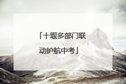 十堰多部门联动护航中考
