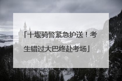 十堰骑警紧急护送！考生错过大巴终赴考场