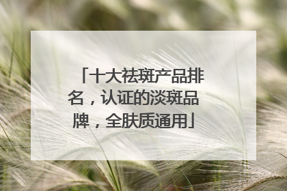 十大祛斑产品排名,认证的淡斑品牌,全肤质通用
