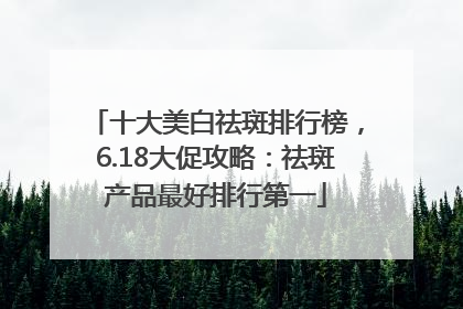 十大美白祛斑排行榜，6.18大促攻略：祛斑产品最好排行第一