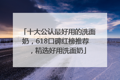 十大公认最好用的洗面奶，618口碑红榜推荐，精选好用洗面奶