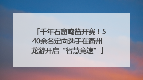 千年石窟鸣笛开赛！540余名定向选手在衢州龙游开启“智慧竞速”