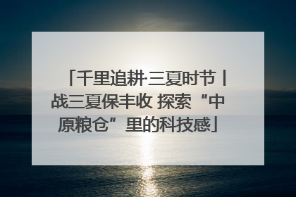 千里追耕·三夏时节丨战三夏保丰收 探索“中原粮仓”里的科技感