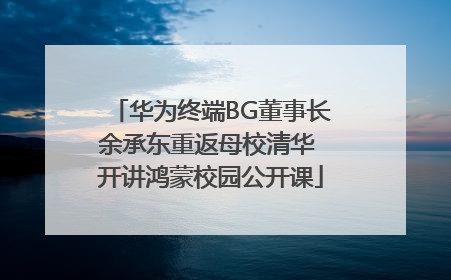 华为终端BG董事长余承东重返母校清华 开讲鸿蒙校园公开课
