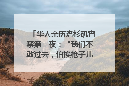 华人亲历洛杉矶宵禁第一夜：“我们不敢过去，怕挨枪子儿”｜封面头条